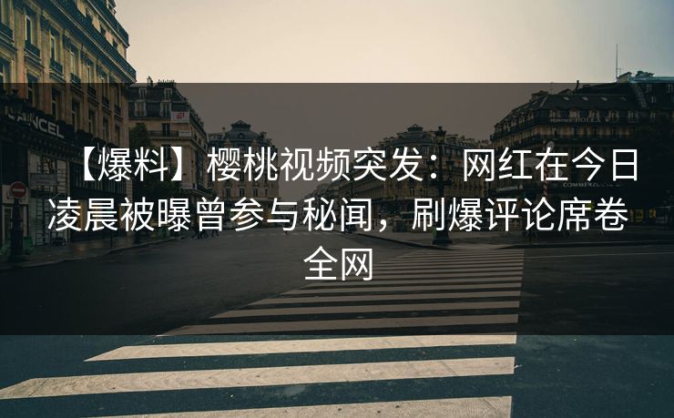 【爆料】樱桃视频突发:网红在今日凌晨被曝曾参与秘闻,刷爆评论席卷全网 【爆料】樱桃视频突发:网红在今日凌晨被曝曾参与秘闻,刷爆评论席卷全网