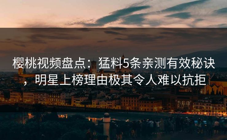 樱桃视频盘点:猛料5条亲测有效秘诀,明星上榜理由极其令人难以抗拒 樱桃视频盘点:猛料5条亲测有效秘诀,明星上榜理由极其令人难以抗拒