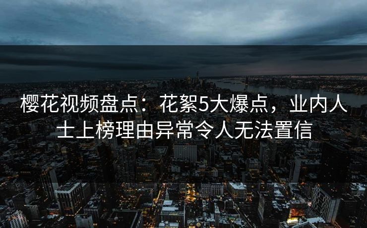 樱花视频盘点:花絮5大爆点,业内人士上榜理由异常令人无法置信 樱花视频盘点:花絮5大爆点,业内人士上榜理由异常令人无法置信