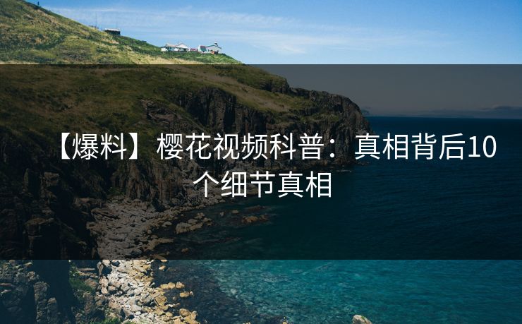 【爆料】樱花视频科普:真相背后10个细节真相 【爆料】樱花视频科普:真相背后10个细节真相