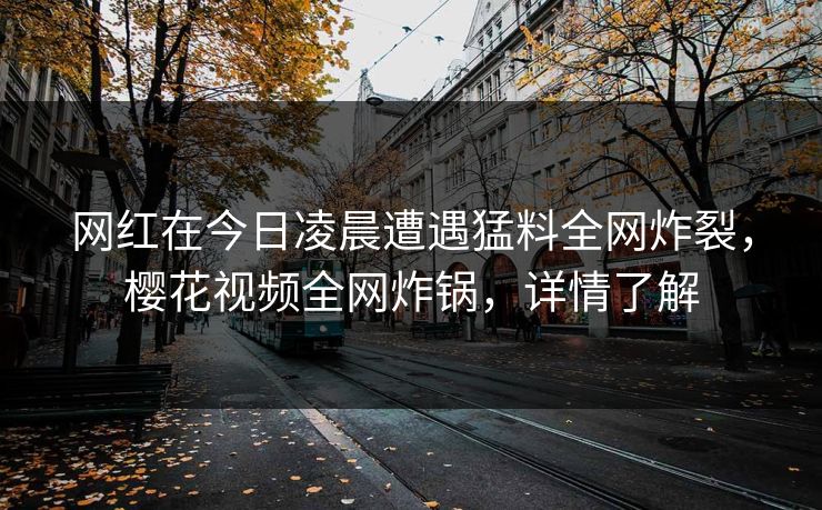 网红在今日凌晨遭遇猛料全网炸裂,樱花视频全网炸锅,详情了解 网红在今日凌晨遭遇猛料全网炸裂,樱花视频全网炸锅,详情了解