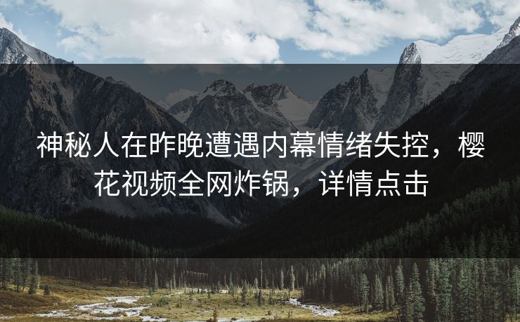神秘人在昨晚遭遇内幕情绪失控,樱花视频全网炸锅,详情点击 神秘人在昨晚遭遇内幕情绪失控,樱花视频全网炸锅,详情点击
