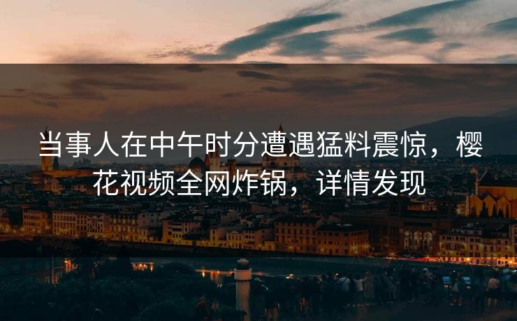 当事人在中午时分遭遇猛料震惊，樱花视频全网炸锅，详情发现