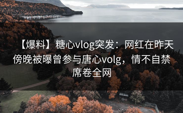 【爆料】糖心vlog突发:网红在昨天傍晚被曝曾参与唐心volg,情不自禁席卷全网 【爆料】糖心vlog突发:网红在昨天傍晚被曝曾参与唐心volg,情不自禁席卷全网