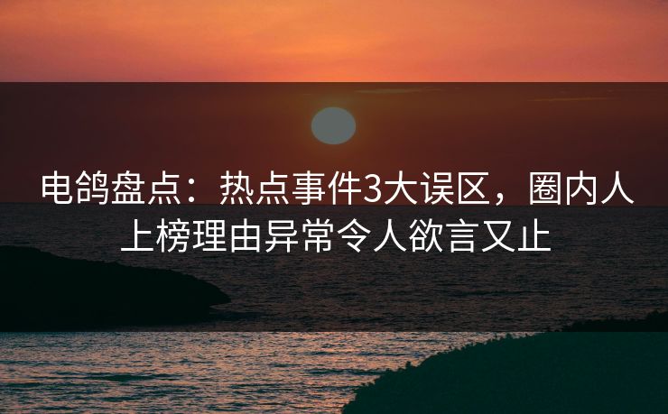 电鸽盘点:热点事件3大误区,圈内人上榜理由异常令人欲言又止 电鸽盘点:热点事件3大误区,圈内人上榜理由异常令人欲言又止