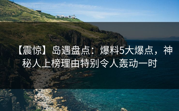 【震惊】岛遇盘点：爆料5大爆点，神秘人上榜理由特别令人轰动一时