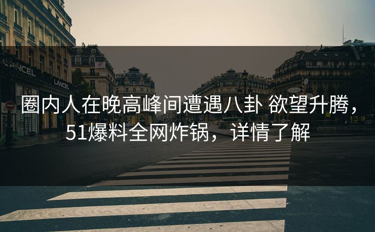 圈内人在晚高峰间遭遇八卦 欲望升腾，51爆料全网炸锅，详情了解
