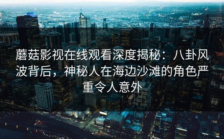 蘑菇影视在线观看深度揭秘:八卦风波背后,神秘人在海边沙滩的角色严重令人意外 蘑菇影视在线观看深度揭秘:八卦风波背后,神秘人在海边沙滩的角色严重令人意外