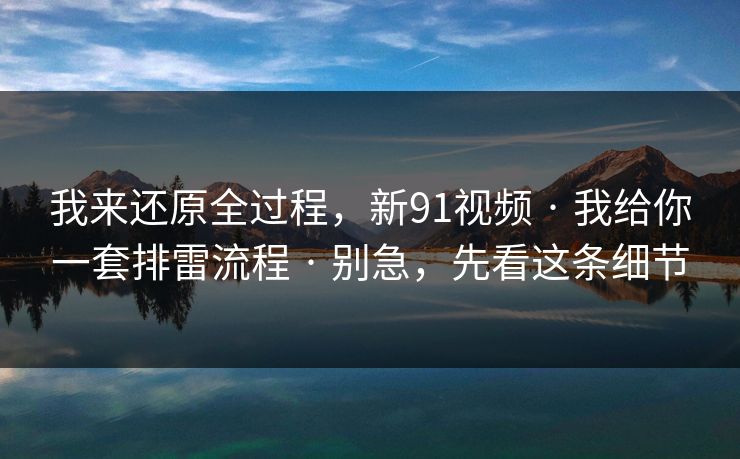 我来还原全过程,新91视频 · 我给你一套排雷流程 · 别急,先看这条细节 我来还原全过程,新91视频 · 我给你一套排雷流程 · 别急,先看这条细节