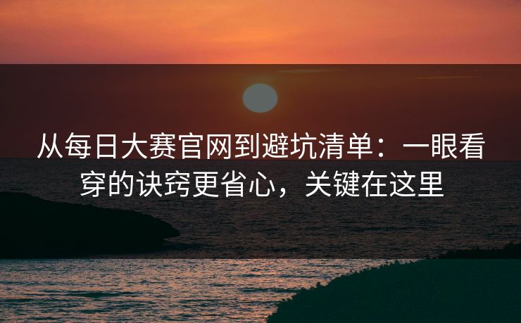从每日大赛官网到避坑清单:一眼看穿的诀窍更省心,关键在这里 从每日大赛官网到避坑清单:一眼看穿的诀窍更省心,关键在这里