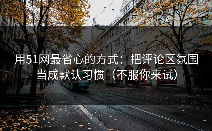 用51网最省心的方式:把评论区氛围当成默认习惯(不服你来试) 用51网最省心的方式:把评论区氛围当成默认习惯(不服你来试)