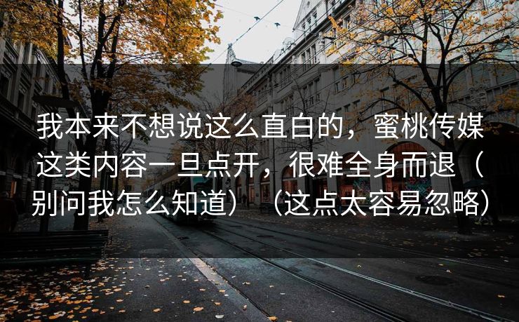 我本来不想说这么直白的，蜜桃传媒这类内容一旦点开，很难全身而退（别问我怎么知道）（这点太容易忽略）