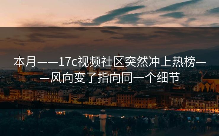 本月——17c视频社区突然冲上热榜——风向变了指向同一个细节