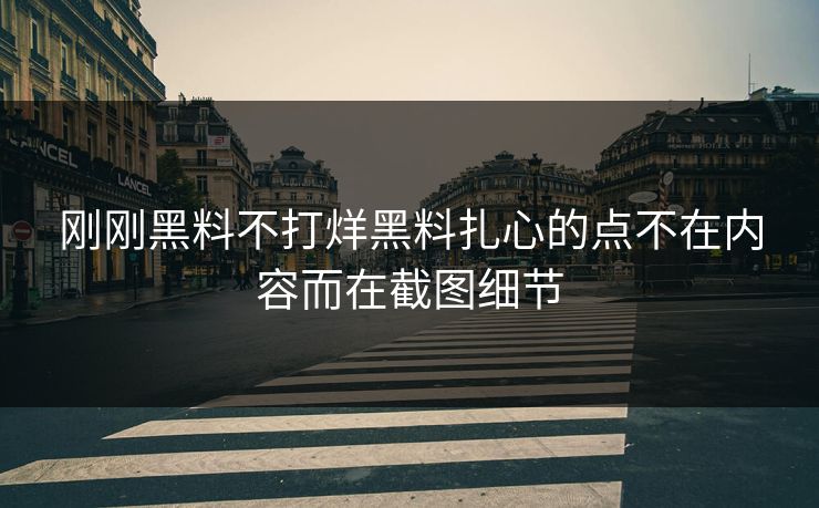 刚刚黑料不打烊黑料扎心的点不在内容而在截图细节