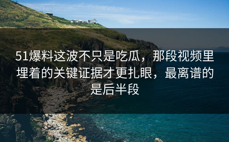 51爆料这波不只是吃瓜,那段视频里埋着的关键证据才更扎眼,最离谱的是后半段 51爆料这波不只是吃瓜,那段视频里埋着的关键证据才更扎眼,最离谱的是后半段