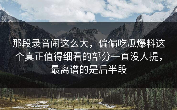 那段录音闹这么大,偏偏吃瓜爆料这个真正值得细看的部分一直没人提,最离谱的是后半段 那段录音闹这么大,偏偏吃瓜爆料这个真正值得细看的部分一直没人提,最离谱的是后半段