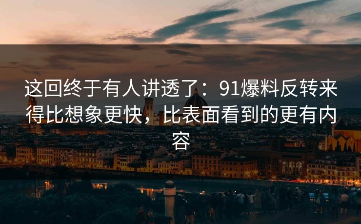 这回终于有人讲透了：91爆料反转来得比想象更快，比表面看到的更有内容