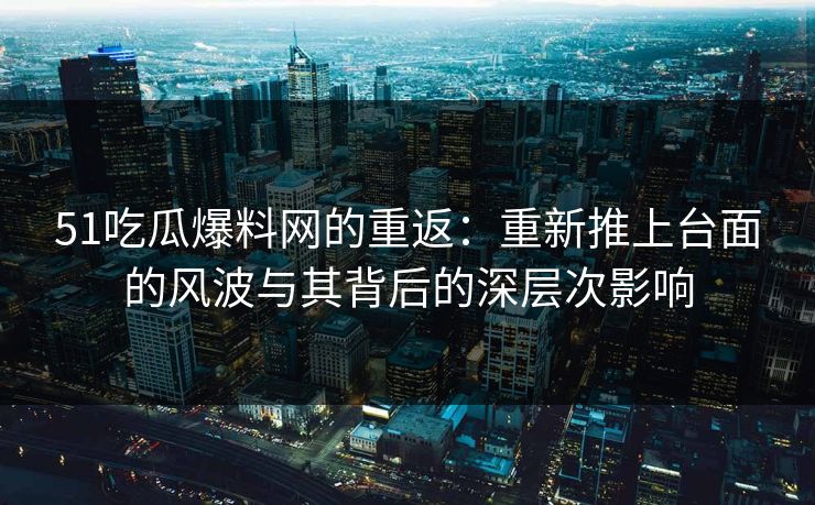 51吃瓜爆料网的重返：重新推上台面的风波与其背后的深层次影响